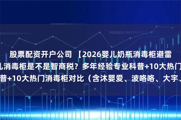 股票配资开户公司 【2026婴儿奶瓶消毒柜避雷指南】千万别瞎买！婴儿消毒柜是不是智商税？多年经验专业科普+10大热门消毒柜对比（含沐婴爱、波咯咯、大宇、小白熊等）