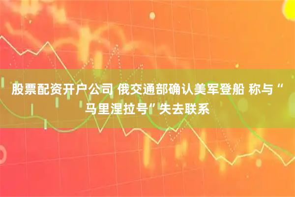 股票配资开户公司 俄交通部确认美军登船 称与“马里涅拉号”失去联系