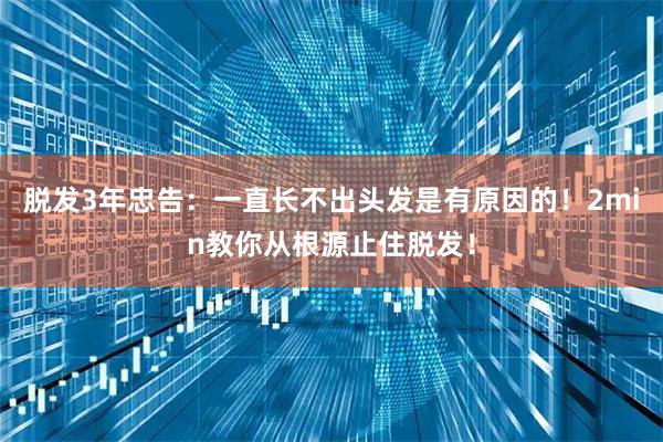 脱发3年忠告：一直长不出头发是有原因的！2min教你从根源止住脱发！