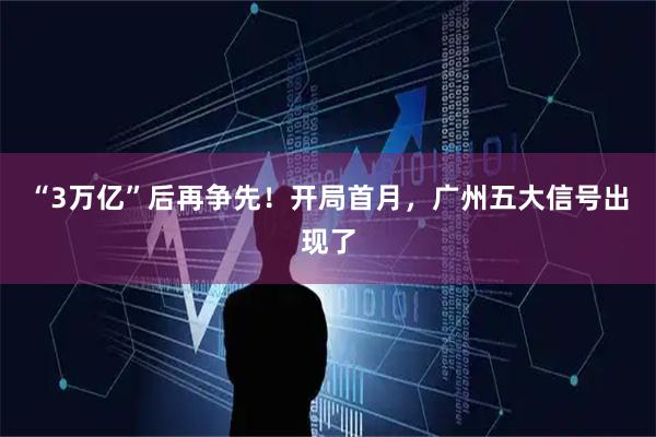 “3万亿”后再争先！开局首月，广州五大信号出现了