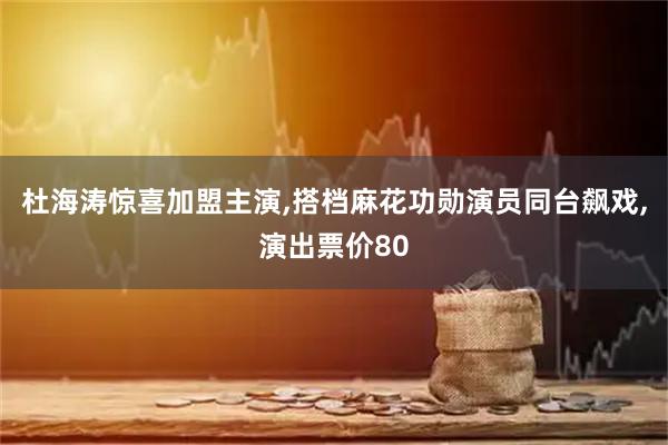 杜海涛惊喜加盟主演,搭档麻花功勋演员同台飙戏,演出票价80