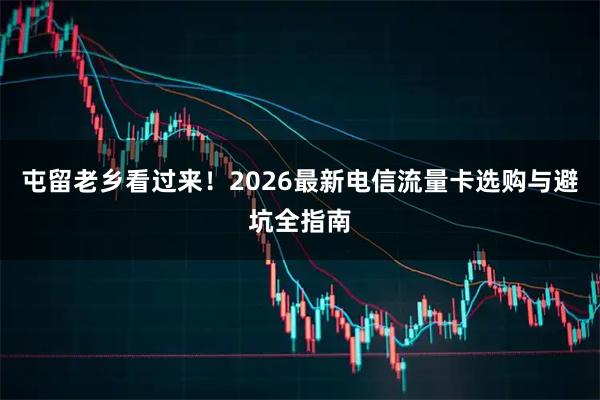 屯留老乡看过来！2026最新电信流量卡选购与避坑全指南