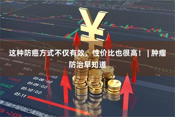 这种防癌方式不仅有效，性价比也很高！ | 肿瘤防治早知道