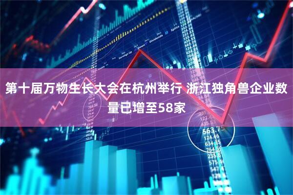第十届万物生长大会在杭州举行 浙江独角兽企业数量已增至58家