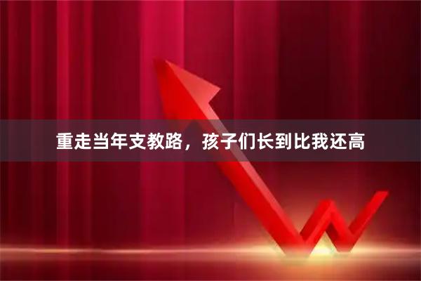 重走当年支教路，孩子们长到比我还高