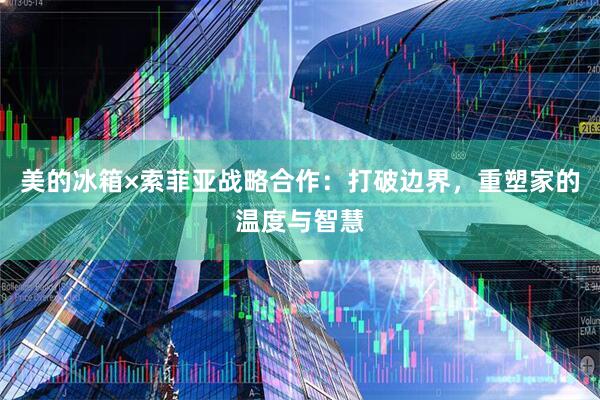 美的冰箱×索菲亚战略合作：打破边界，重塑家的温度与智慧