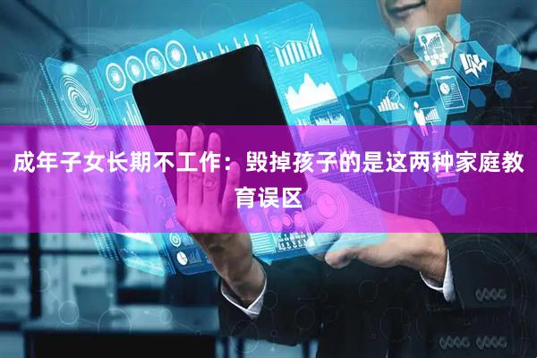 成年子女长期不工作：毁掉孩子的是这两种家庭教育误区