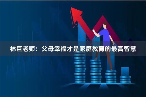 林巨老师：父母幸福才是家庭教育的最高智慧