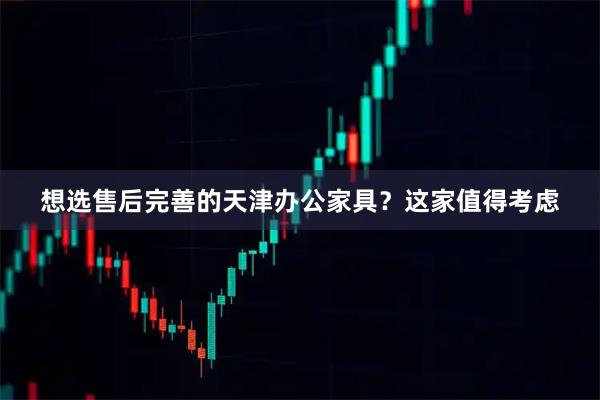 想选售后完善的天津办公家具？这家值得考虑