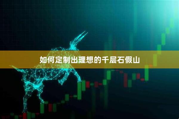 如何定制出理想的千层石假山