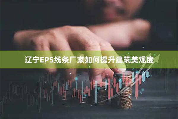 辽宁EPS线条厂家如何提升建筑美观度